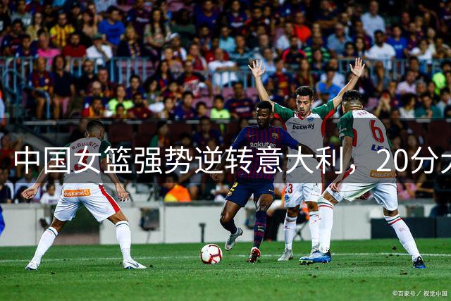 中国女篮强势逆转意大利，20分大胜彰显实力
