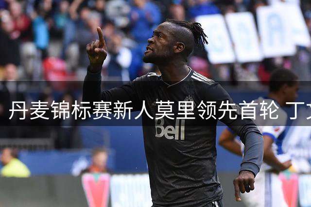丹麦锦标赛新人莫里领先首轮 丁文一T4周彦含T17
