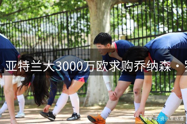 亚特兰大3000万欧求购乔纳森·罗遭拒 转会谈判仍在进行