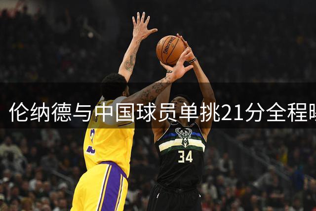 伦纳德与中国球员单挑21分全程曝光