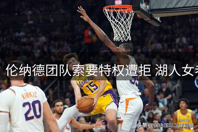 伦纳德团队索要特权遭拒 湖人女老板坚守NBA规则底线