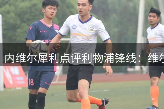 内维尔犀利点评利物浦锋线：维尔茨需觉醒 进攻组合亟待爆发