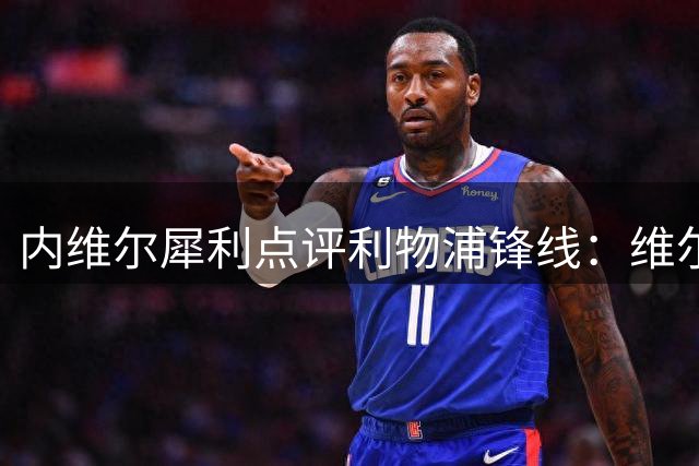 内维尔犀利点评利物浦锋线：维尔茨需觉醒 进攻组合亟待爆发