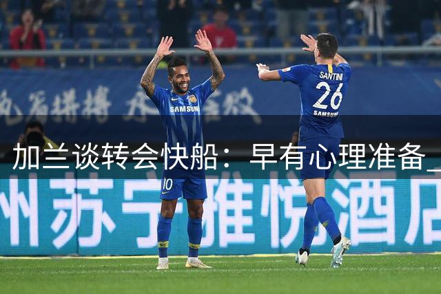 加兰谈转会快船：早有心理准备 新环境带来新机遇