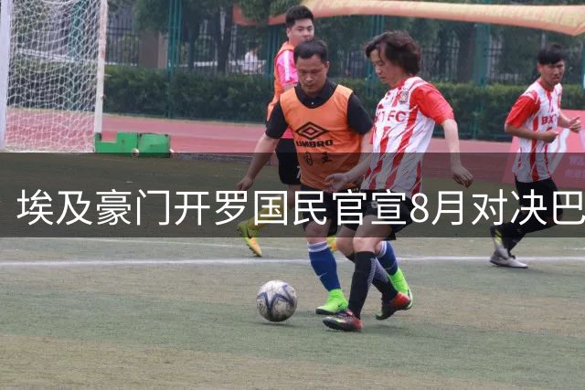 埃及豪门开罗国民官宣8月对决巴萨 甘伯杯迎非洲劲旅