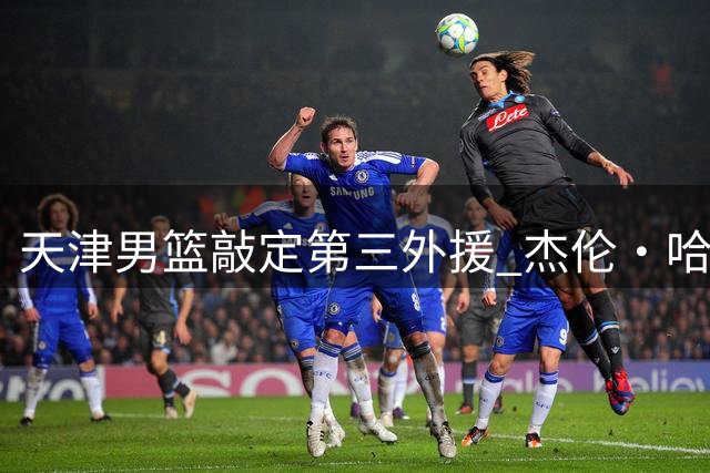 天津男篮敲定第三外援 杰伦·哈里斯即将加盟