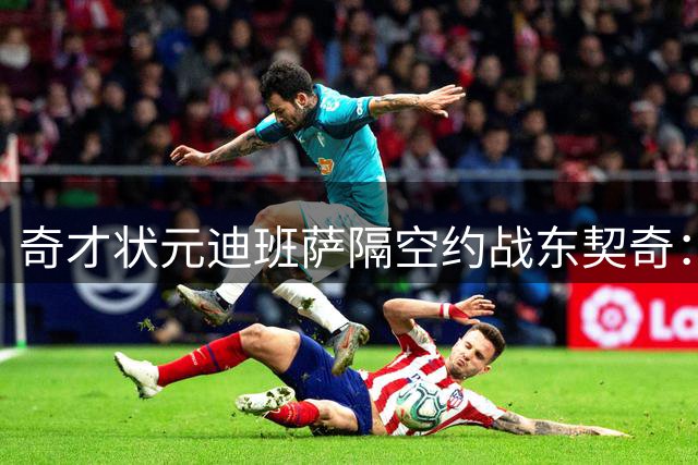 奇才状元迪班萨隔空约战东契奇：让我见识下你的真本事