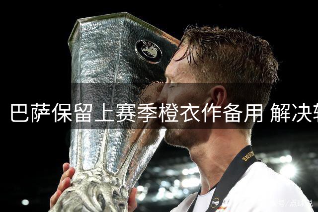 巴萨保留上赛季橙衣作备用 解决转播配色难题