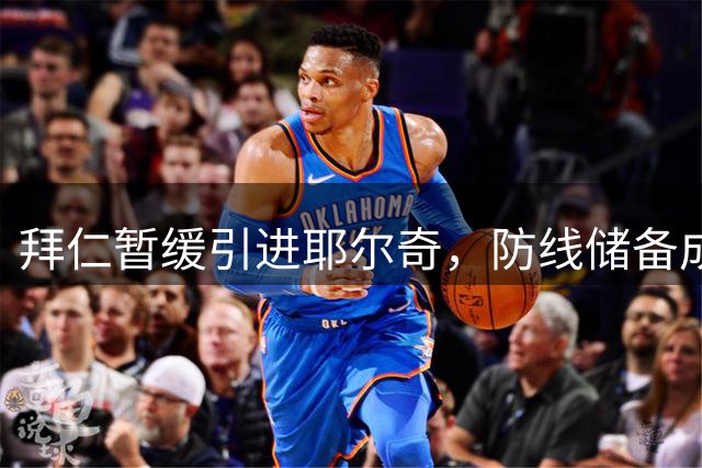 拜仁暂缓引进耶尔奇，防线储备成关键考量