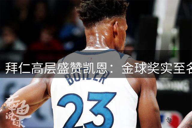 拜仁高层盛赞凯恩：金球奖实至名归的超级球星