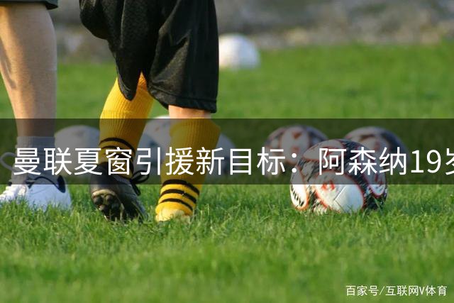 曼联夏窗引援新目标：阿森纳19岁多面手或成关键拼图
