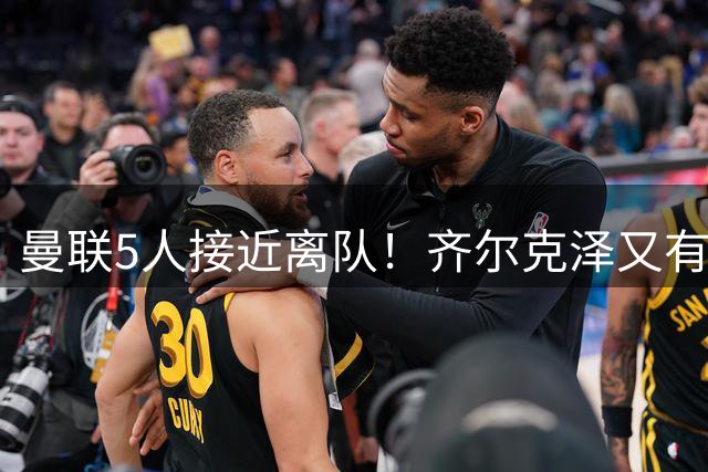 曼联5人接近离队！齐尔克泽又有新买家，单场10球小妖有望踢欧冠