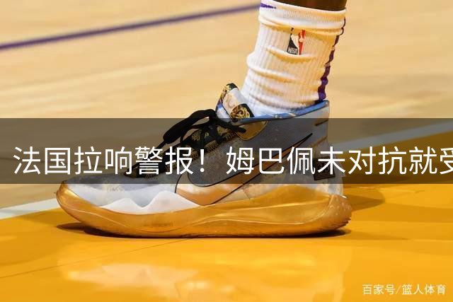 法国拉响警报！姆巴佩未对抗就受伤 提前离场