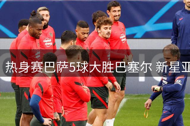热身赛巴萨5球大胜巴塞尔 新星亚马尔独造两球