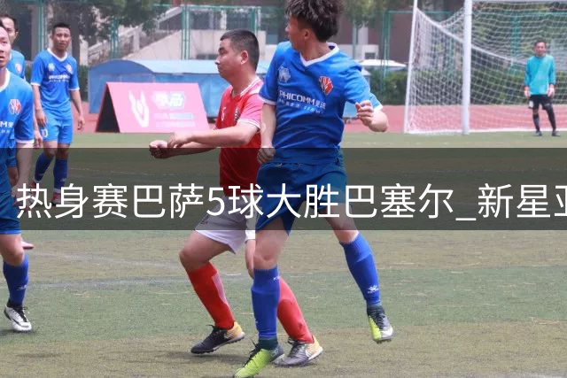 热身赛巴萨5球大胜巴塞尔 新星亚马尔独造两球