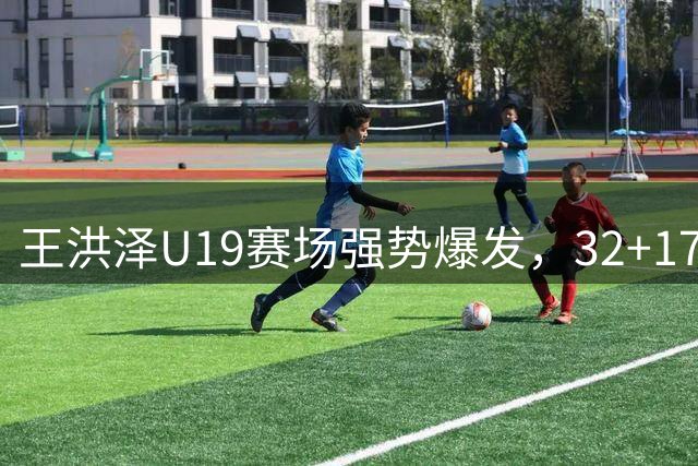 王洪泽U19赛场强势爆发，32+17带领广东男篮豪取首胜
