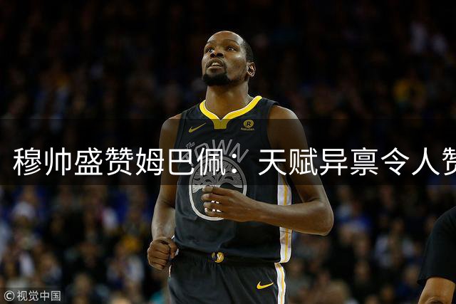 穆帅盛赞姆巴佩：天赋异禀令人赞叹