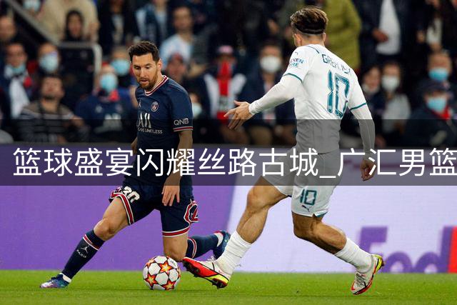 篮球盛宴闪耀丝路古城 广汇男篮焉耆行温情上演