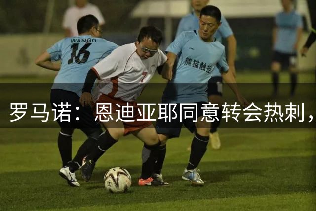 罗马诺：恩迪亚耶同意转会热刺，里沙利松正在与埃弗顿谈判