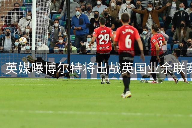 英媒曝博尔特将出战英国业余联赛 与前英超球员成队友