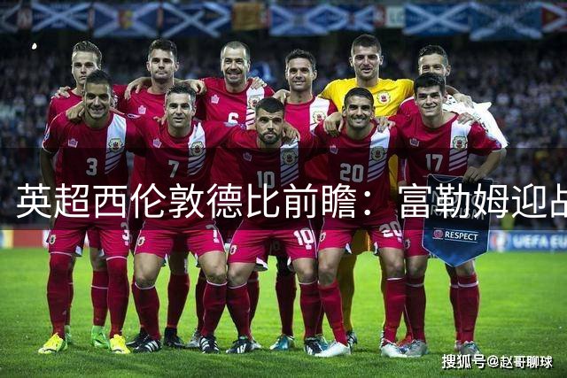 英超西伦敦德比前瞻：富勒姆迎战蓝军切尔西