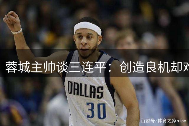 蓉城主帅谈三连平：创造良机却难破门 世界杯决赛亦有类似困境