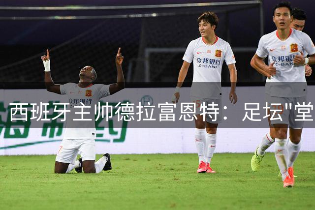 西班牙主帅德拉富恩特：足坛"堂吉诃德"的葡萄酒哲学