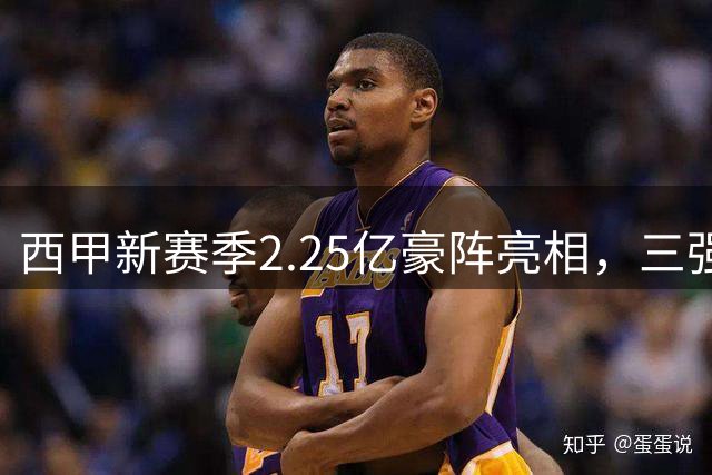 西甲新赛季2.25亿豪阵亮相，三强争霸火药味十足