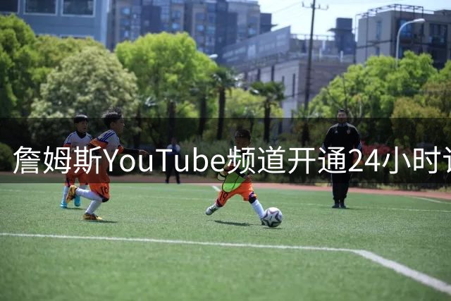 詹姆斯YouTube频道开通24小时订阅数力压26支NBA球队