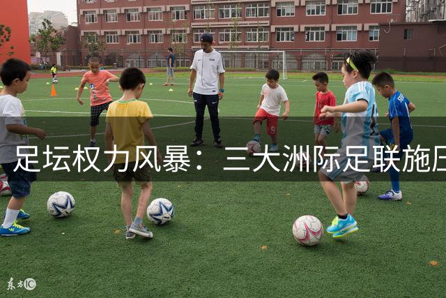 足坛权力风暴：三大洲际足联施压因凡蒂诺下台或自立门户