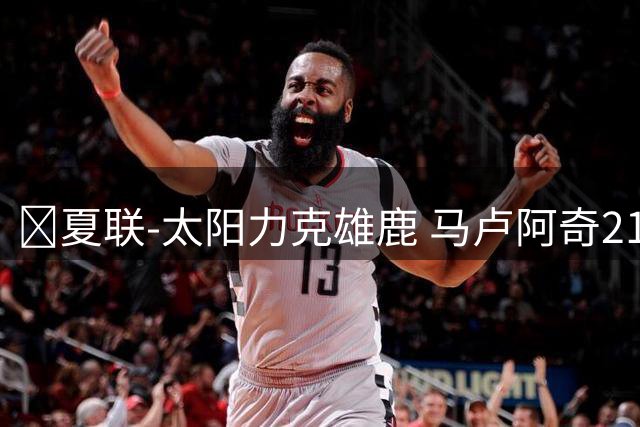 🏀夏联-太阳力克雄鹿 马卢阿奇21+10 皮特19+6 伯里斯23+8+6