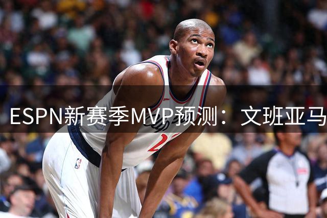 ESPN新赛季MVP预测：文班亚马与约基奇领跑榜单