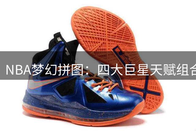 NBA梦幻拼图：四大巨星天赋组合解密